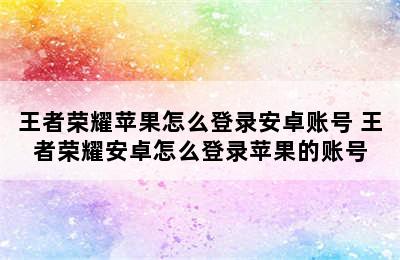 王者荣耀苹果怎么登录安卓账号 王者荣耀安卓怎么登录苹果的账号